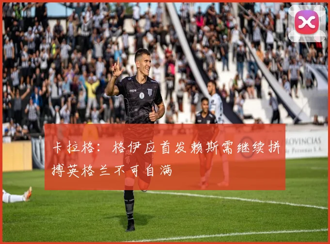 卡拉格：格伊应首发赖斯需继续拼搏英格兰不可自满