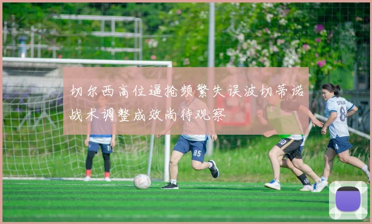 切尔西高位逼抢频繁失误波切蒂诺战术调整成效尚待观察