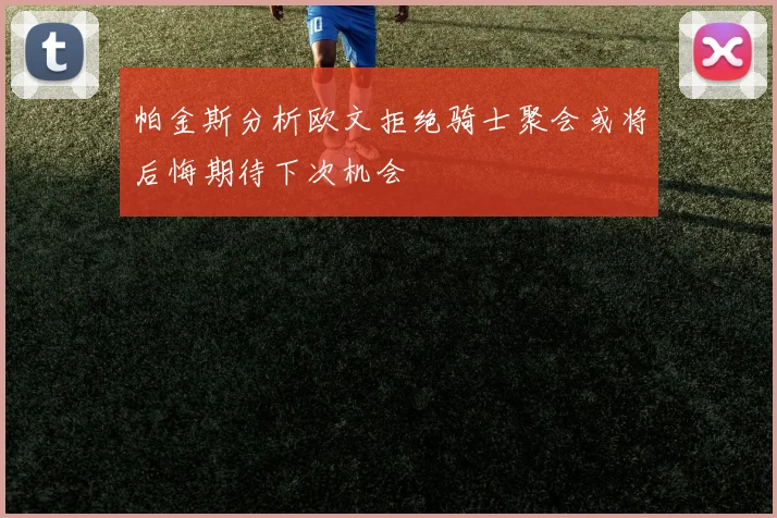 帕金斯分析欧文拒绝骑士聚会或将后悔期待下次机会
