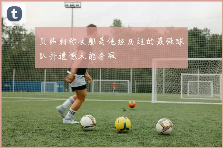 贝弗利称快船是他经历过的最强球队并遗憾未能夺冠